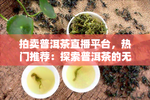 拍卖普洱茶直播平台，热门推荐：探索普洱茶的无限可能——拍卖普洱茶直播平台