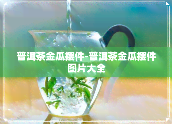 普洱茶金瓜摆件-普洱茶金瓜摆件图片大全