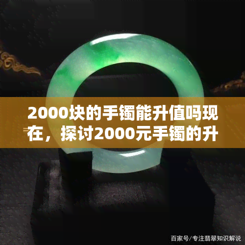 2000块的手镯能升值吗现在，探讨2000元手镯的升值潜力：现在是否值得投资？