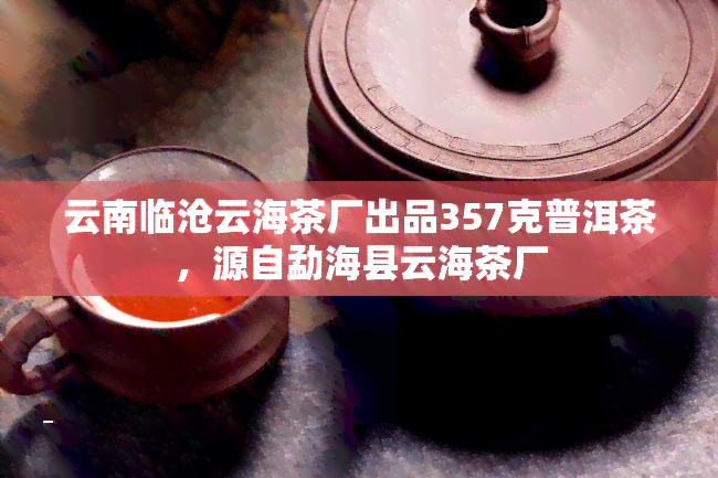 云南临沧云海茶厂出品357克普洱茶，源自勐海县云海茶厂