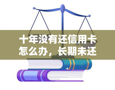 十年没有还信用卡怎么办，长期未还款的信用卡问题：如何解决?