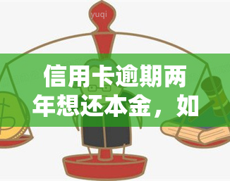 信用卡逾期两年想还本金，如何处理信用卡逾期两年，想要偿还本金？