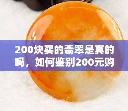 200块买的翡翠是真的吗，如何鉴别200元购买的翡翠是否真实？