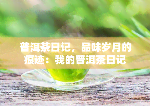 普洱茶日记，品味岁月的痕迹：我的普洱茶日记