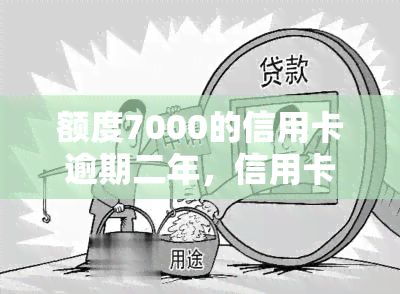 额度7000的信用卡逾期二年，信用卡逾期两年，7000元债务如何处理？