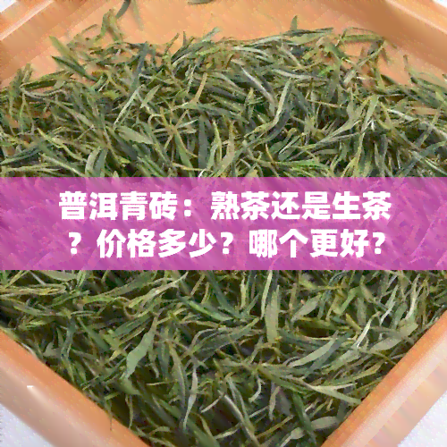 普洱青砖：熟茶还是生茶？价格多少？哪个更好？