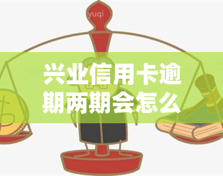 兴业信用卡逾期两期会怎么样，兴业信用卡逾期两期的后果是什么？