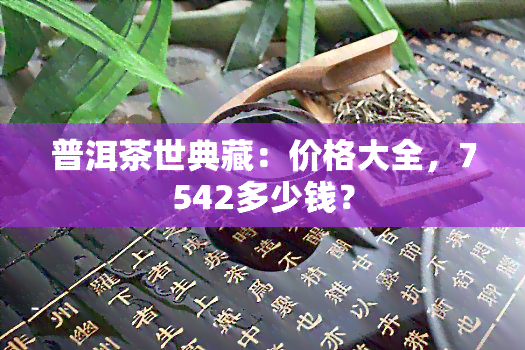 普洱茶世典藏：价格大全，7542多少钱？