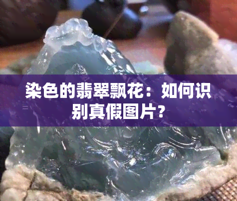 染色的翡翠飘花：如何识别真假图片？