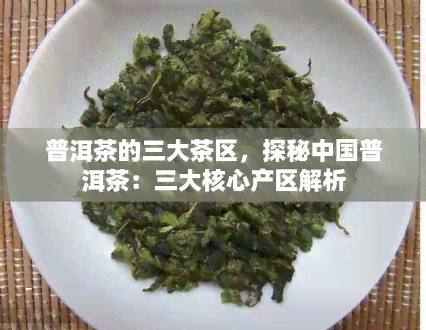 普洱茶的三大茶区，探秘中国普洱茶：三大核心产区解析