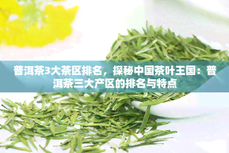 普洱茶3大茶区排名，探秘中国茶叶王国：普洱茶三大产区的排名与特点