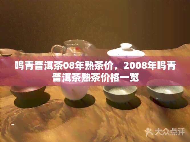 鸣青普洱茶08年熟茶价，2008年鸣青普洱茶熟茶价格一览