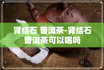 肾结石 普洱茶-肾结石普洱茶可以喝吗