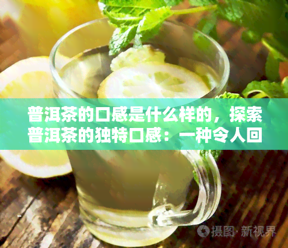 普洱茶的口感是什么样的，探索普洱茶的独特口感：一种令人回味无穷的茶叶体验