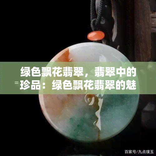 绿色飘花翡翠，翡翠中的珍品：绿色飘花翡翠的魅力探究