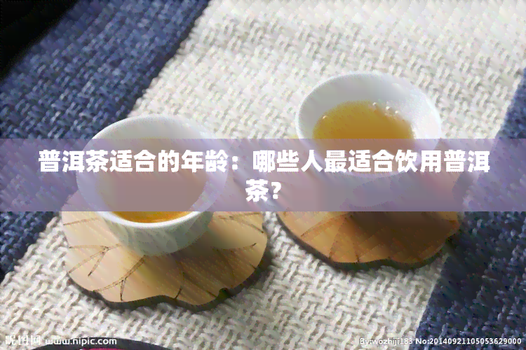 普洱茶适合的年龄：哪些人最适合饮用普洱茶？