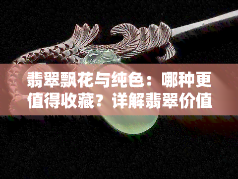 翡翠飘花与纯色：哪种更值得收藏？详解翡翠价值与棉絮现象