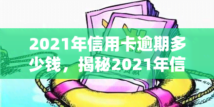 2021年信用卡逾期多少钱，揭秘2021年信用卡逾期金额：你可能需要知道的数字