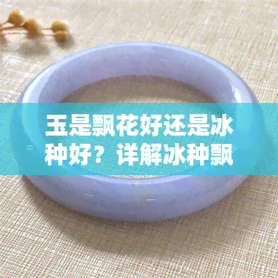 玉是飘花好还是冰种好？详解冰种飘花玉手镯的价值与选择