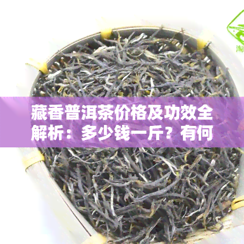 藏香普洱茶价格及功效全解析：多少钱一斤？有何作用？