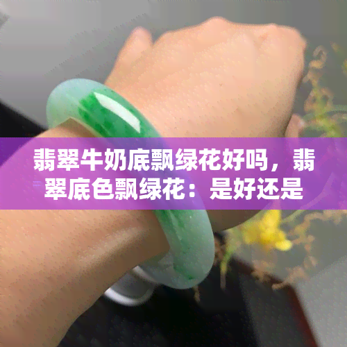 翡翠牛奶底飘绿花好吗，翡翠底色飘绿花：是好还是坏？