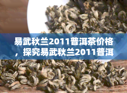 易武秋兰2011普洱茶价格，探究易武秋兰2011普洱茶的市场价格与价值