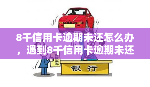 8千信用卡逾期未还怎么办，遇到8千信用卡逾期未还的问题，应该怎样解决？