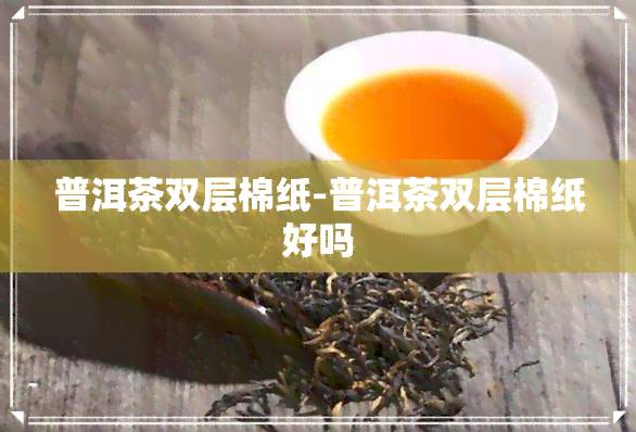 普洱茶双层棉纸-普洱茶双层棉纸好吗