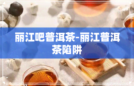 丽江吧普洱茶-丽江普洱茶陷阱