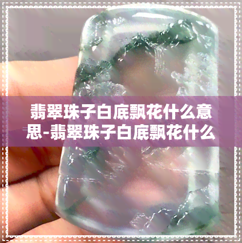 翡翠珠子白底飘花什么意思-翡翠珠子白底飘花什么意思啊