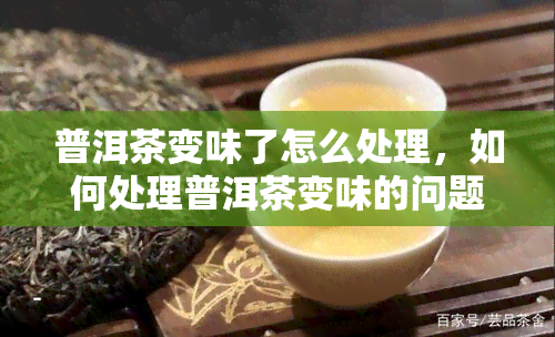 普洱茶变味了怎么处理，如何处理普洱茶变味的问题？