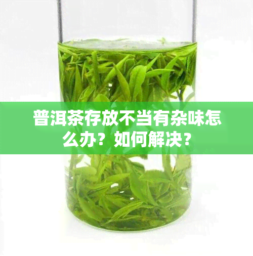 普洱茶存放不当有杂味怎么办？如何解决？