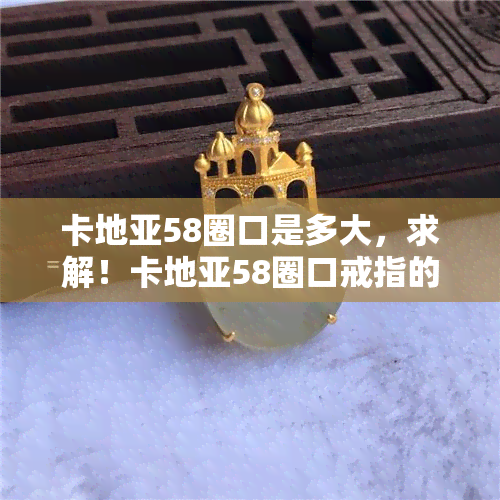 卡地亚58圈口是多大，求解！卡地亚58圈口戒指的实际大小是多少？