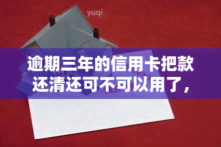 逾期三年的信用卡把款还清还可不可以用了，逾期三年的信用卡还款后是否还能使用？