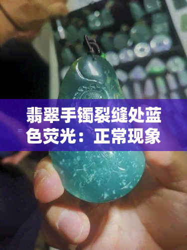 翡翠手镯裂缝处蓝色荧光：正常现象还是需要注意的问题？