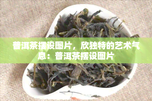 普洱茶摆设图片，欣独特的艺术气息：普洱茶摆设图片