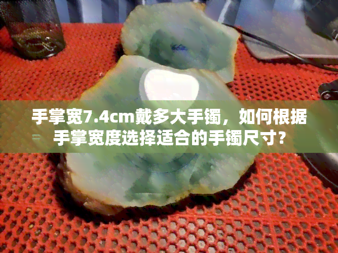 手掌宽7.4cm戴多大手镯，如何根据手掌宽度选择适合的手镯尺寸？