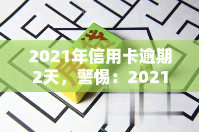 2021年信用卡逾期2天，警惕：2021年信用卡逾期2天可能带来的影响