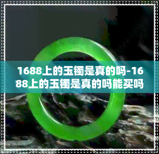 1688上的玉镯是真的吗-1688上的玉镯是真的吗能买吗