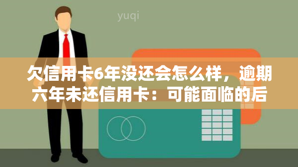 欠信用卡6年没还会怎么样，逾期六年未还信用卡：可能面临的后果与解决办法