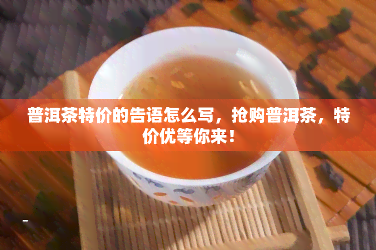 普洱茶特价的告语怎么写，抢购普洱茶，特价优等你来！