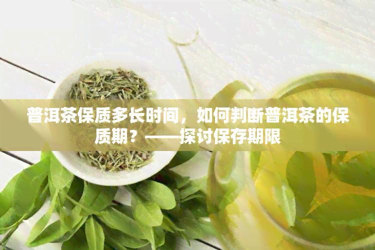 普洱茶保质多长时间，如何判断普洱茶的保质期？——探讨保存期限