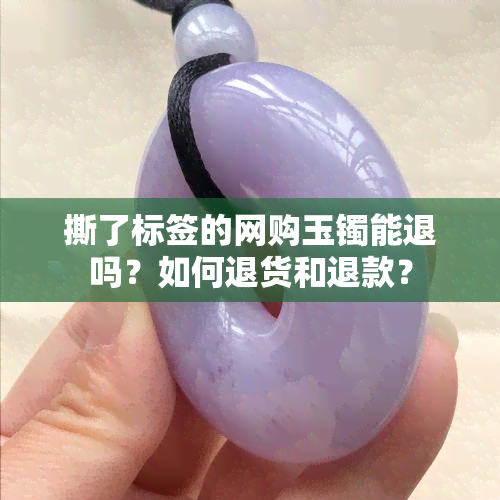 撕了标签的网购玉镯能退吗？如何退货和退款？