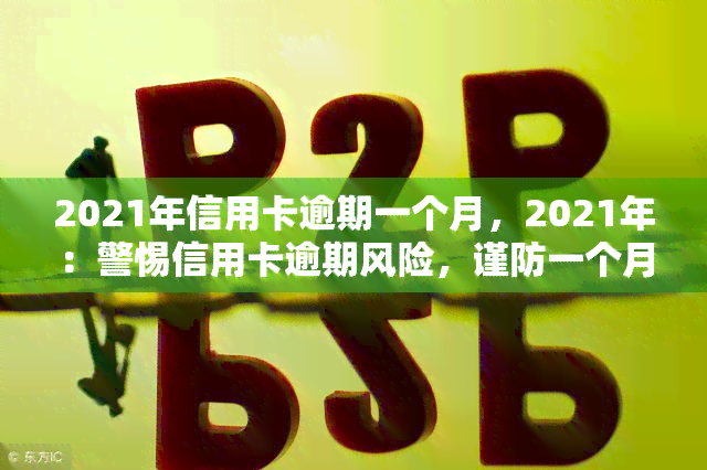 2021年信用卡逾期一个月，2021年：警惕信用卡逾期风险，谨防一个月的疏忽导致严重后果！