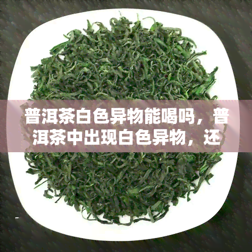 普洱茶白色异物能喝吗，普洱茶中出现白色异物，还能安心饮用吗？