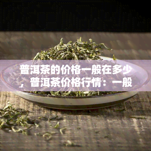 普洱茶的价格一般在多少，普洱茶价格行情：一般多少钱一斤？