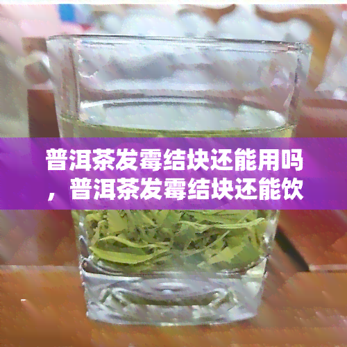 普洱茶发霉结块还能用吗，普洱茶发霉结块还能饮用吗？