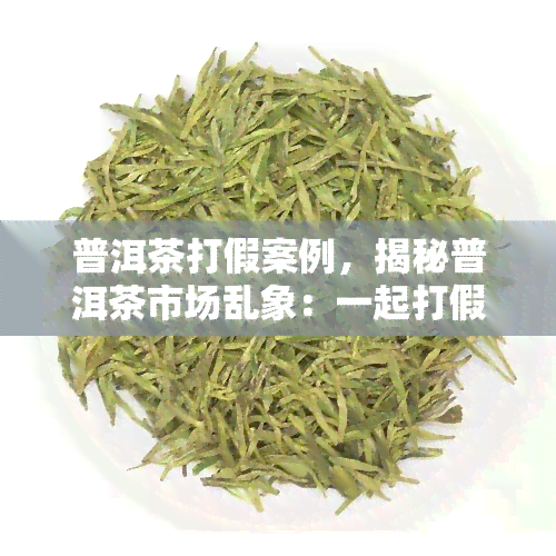 普洱茶打假案例，揭秘普洱茶市场乱象：一起打假案例引发的思考