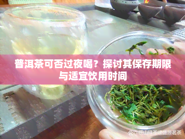 普洱茶可否过夜喝？探讨其保存期限与适宜饮用时间