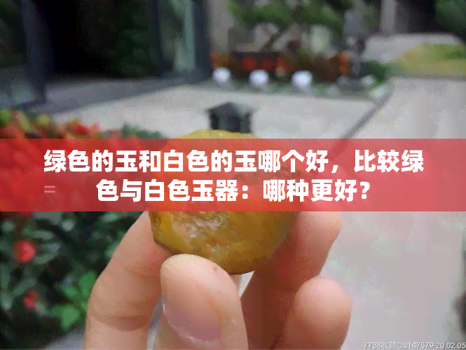 绿色的玉和白色的玉哪个好，比较绿色与白色玉器：哪种更好？